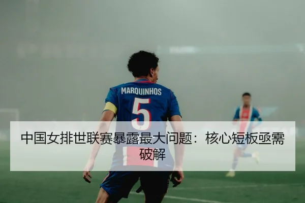 中国女排世联赛暴露最大问题：核心短板亟需破解